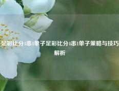 足彩比分4串1单子足彩比分4串1单子策略与技巧解析