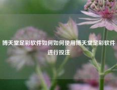 博天堂足彩软件如何如何使用博天堂足彩软件进行投注