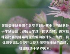 足彩受半球是哪个队受足球比赛中，当球队处于半场受注（即接受半球）的状态时，通常意味着比赛的结果可能会偏向该球队。然而，具体哪支球队会受注以及为何受到半球的青睐，往往取决于多种因素。