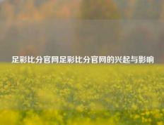 足彩比分官网足彩比分官网的兴起与影响