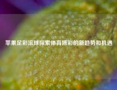 苹果足彩滚球探索体育博彩的新趋势和机遇