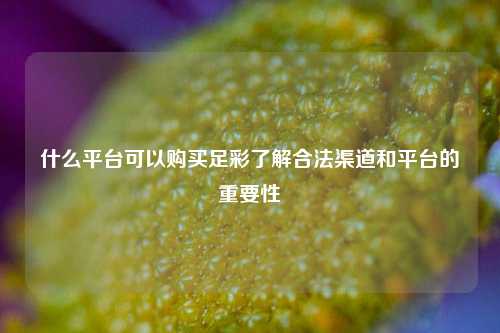 什么平台可以购买足彩了解合法渠道和平台的重要性