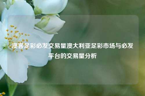 澳客足彩必发交易量澳大利亚足彩市场与必发平台的交易量分析