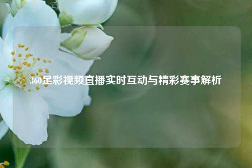 360足彩视频直播实时互动与精彩赛事解析