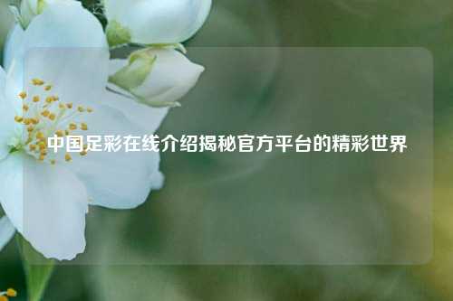 中国足彩在线介绍揭秘官方平台的精彩世界