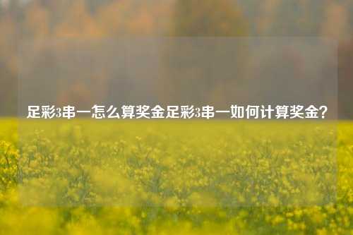 足彩3串一怎么算奖金足彩3串一如何计算奖金？