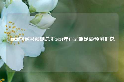 18028期足彩预测总汇2024年18028期足彩预测汇总