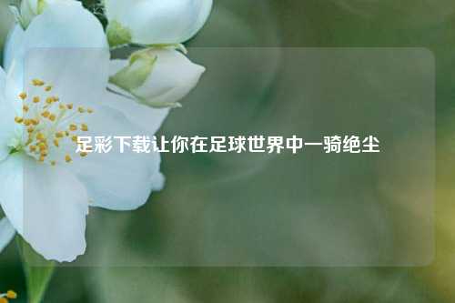 足彩下载让你在足球世界中一骑绝尘