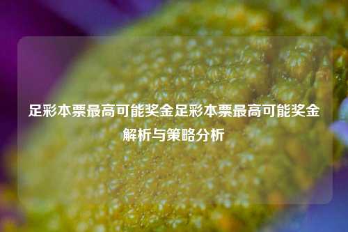 足彩本票最高可能奖金足彩本票最高可能奖金解析与策略分析
