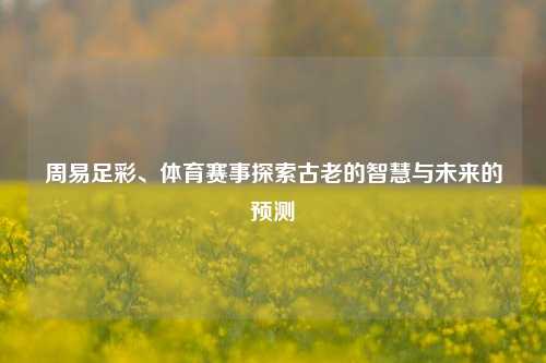 周易足彩、体育赛事探索古老的智慧与未来的预测