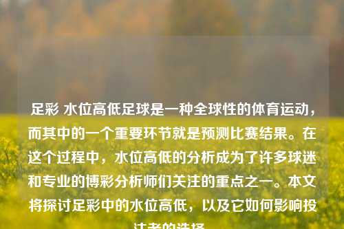 足彩 水位高低足球是一种全球性的体育运动，而其中的一个重要环节就是预测比赛结果。在这个过程中，水位高低的分析成为了许多球迷和专业的博彩分析师们关注的重点之一。本文将探讨足彩中的水位高低，以及它如何影响投注者的选择。