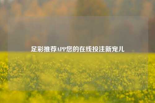 足彩推荐APP您的在线投注新宠儿