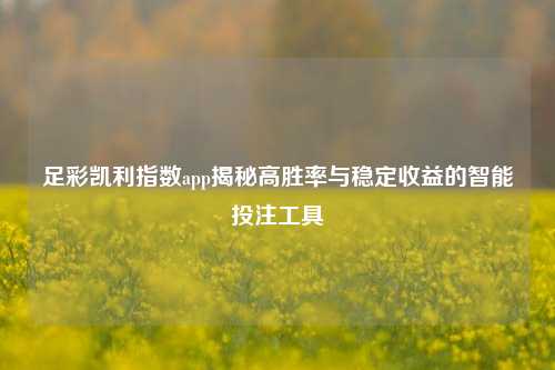 足彩凯利指数app揭秘高胜率与稳定收益的智能投注工具