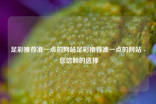 足彩推荐准一点的网站足彩推荐准一点的网站 - 您信赖的选择