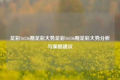 足彩16136期足彩大势足彩16136期足彩大势分析与策略建议