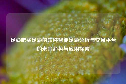 足彩吧买足彩的软件智能足彩分析与交易平台的未来趋势与应用探索