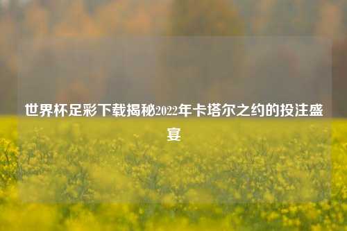 世界杯足彩下载揭秘2022年卡塔尔之约的投注盛宴