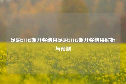 足彩21142期开奖结果足彩21142期开奖结果解析与预测