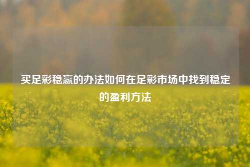 买足彩稳赢的办法如何在足彩市场中找到稳定的盈利方法