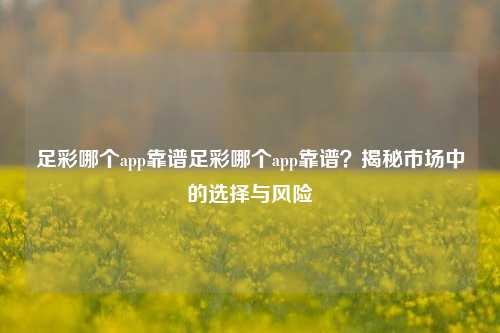 足彩哪个app靠谱足彩哪个app靠谱？揭秘市场中的选择与风险