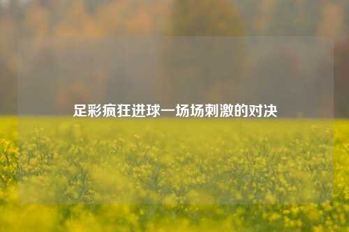 足彩疯狂进球一场场刺激的对决