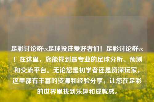 足彩讨论群vx足球投注爱好者们！足彩讨论群vx！在这里，您能找到最专业的足球分析、预测和交流平台。无论您是初学者还是资深玩家，这里都有丰富的资源和经验分享，让您在足彩的世界里找到乐趣和成就感。