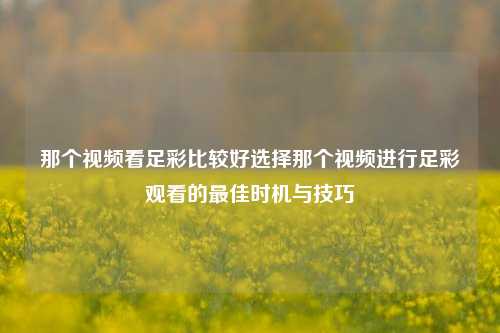 那个视频看足彩比较好选择那个视频进行足彩观看的最佳时机与技巧