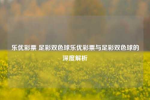 乐优彩票 足彩双色球乐优彩票与足彩双色球的深度解析