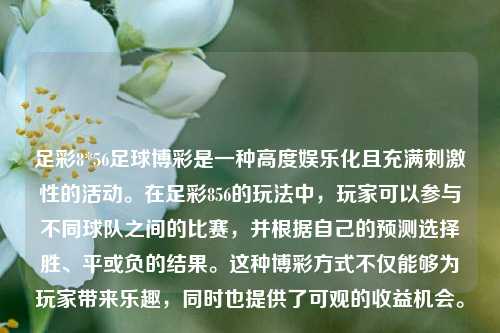足彩8*56足球博彩是一种高度娱乐化且充满刺激性的活动。在足彩856的玩法中，玩家可以参与不同球队之间的比赛，并根据自己的预测选择胜、平或负的结果。这种博彩方式不仅能够为玩家带来乐趣，同时也提供了可观的收益机会。