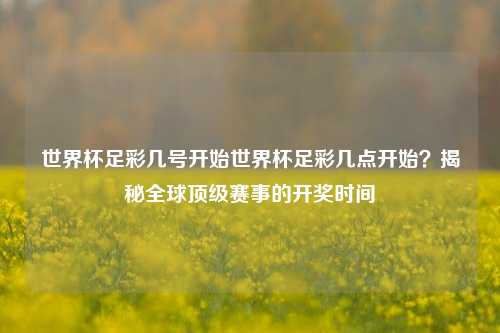 世界杯足彩几号开始世界杯足彩几点开始？揭秘全球顶级赛事的开奖时间
