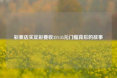 彩票店买足彩要收35%35元门槛背后的故事
