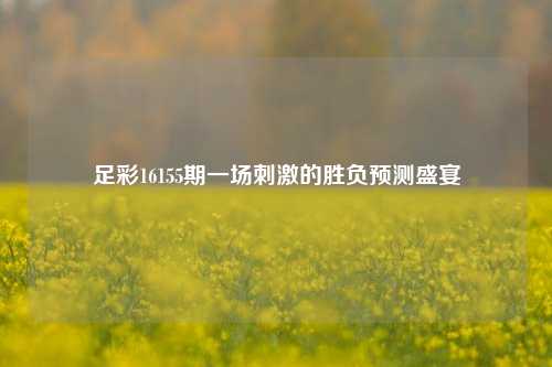 足彩16155期一场刺激的胜负预测盛宴