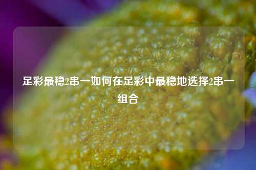 足彩最稳2串一如何在足彩中最稳地选择2串一组合