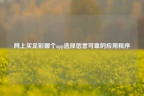 网上买足彩哪个app选择信誉可靠的应用程序