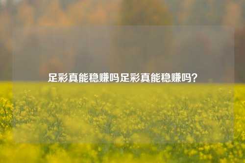 足彩真能稳赚吗足彩真能稳赚吗？
