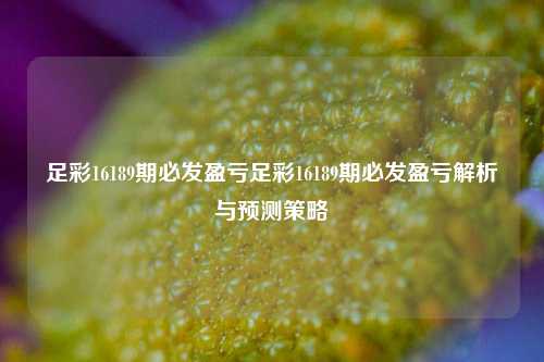 足彩16189期必发盈亏足彩16189期必发盈亏解析与预测策略