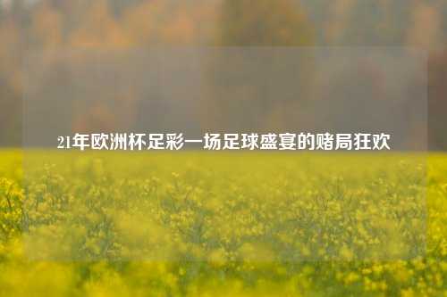 21年欧洲杯足彩一场足球盛宴的赌局狂欢