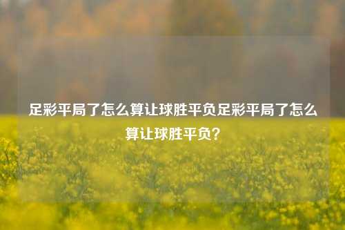 足彩平局了怎么算让球胜平负足彩平局了怎么算让球胜平负？