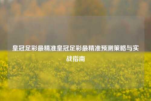 皇冠足彩最精准皇冠足彩最精准预测策略与实战指南