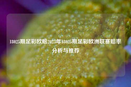 18025期足彩欧赔2023年18025期足彩欧洲联赛赔率分析与推荐