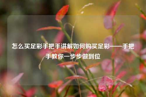 怎么买足彩手把手讲解如何购买足彩——手把手教你一步步做到位