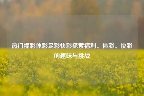 热门福彩体彩足彩快彩探索福利、体彩、快彩的趣味与挑战