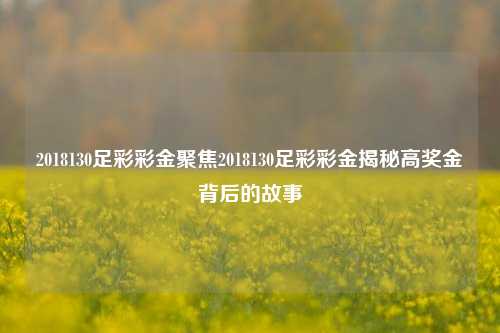 2018130足彩彩金聚焦2018130足彩彩金揭秘高奖金背后的故事