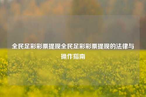 全民足彩彩票提现全民足彩彩票提现的法律与操作指南