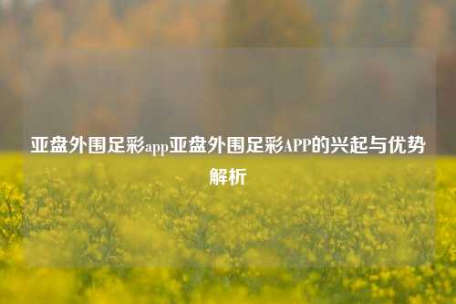亚盘外围足彩app亚盘外围足彩APP的兴起与优势解析