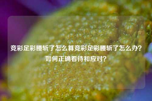 竞彩足彩腰斩了怎么算竞彩足彩腰斩了怎么办？如何正确看待和应对？