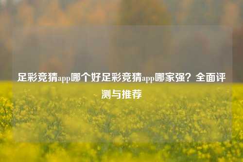 足彩竞猜app哪个好足彩竞猜app哪家强？全面评测与推荐