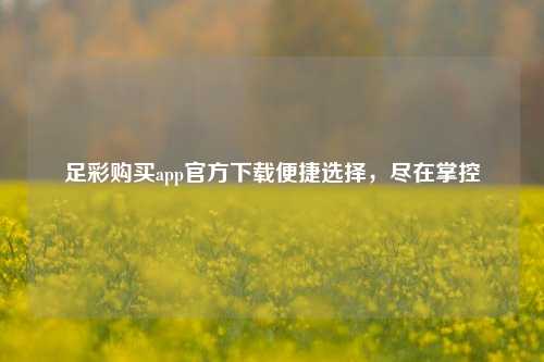 足彩购买app官方下载便捷选择，尽在掌控