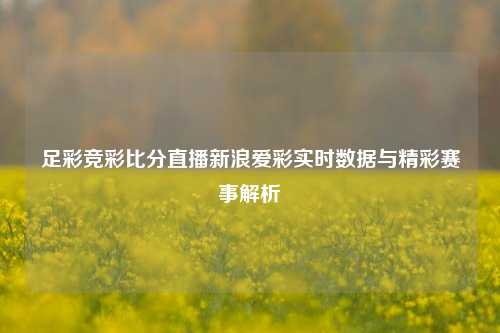 足彩竞彩比分直播新浪爱彩实时数据与精彩赛事解析