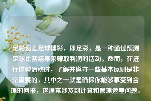 足彩返差足球博彩，即足彩，是一种通过预测足球比赛结果来赚取利润的活动。然而，在进行这种活动时，了解并遵守一些基本原则是非常重要的，其中之一就是确保你能够享受到合理的回报，这通常涉及到计算和管理返差问题。
